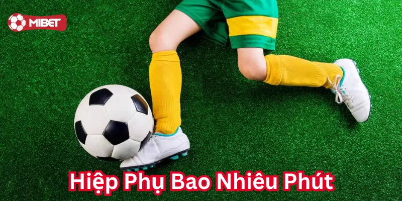 Hiệp Phụ Bao Nhiêu Phút và những thông tin quan trọng